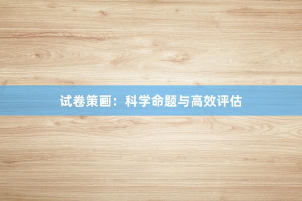 试卷策画：科学命题与高效评估
